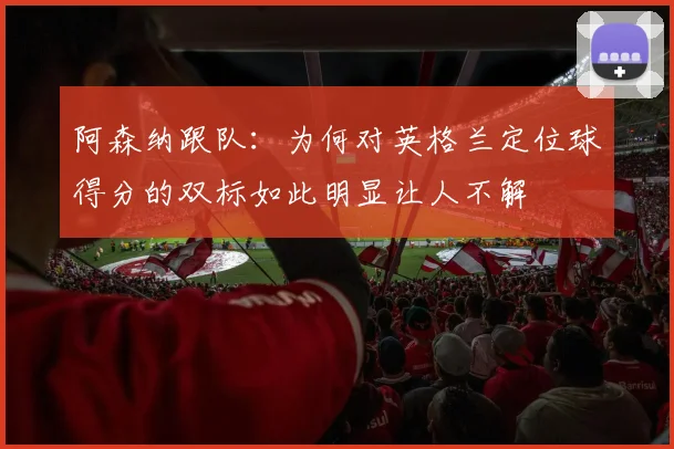 阿森纳跟队：为何对英格兰定位球得分的双标如此明显让人不解