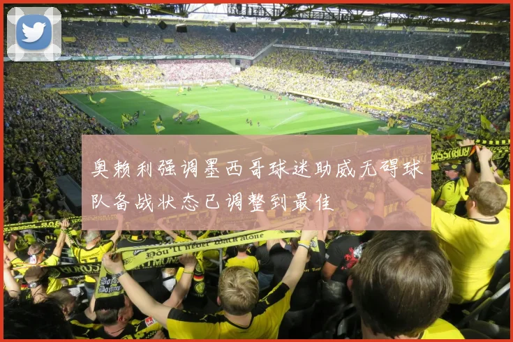 奥赖利强调墨西哥球迷助威无碍球队备战状态已调整到最佳