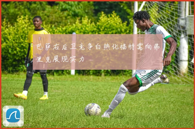 巴萨右后卫竞争白热化福特需向弗里克展现实力