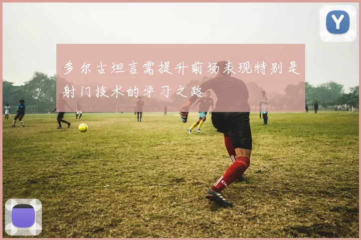 多尔古坦言需提升前场表现特别是射门技术的学习之路