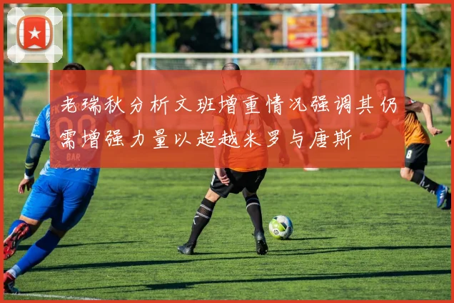 老瑞秋分析文班增重情况强调其仍需增强力量以超越米罗与唐斯