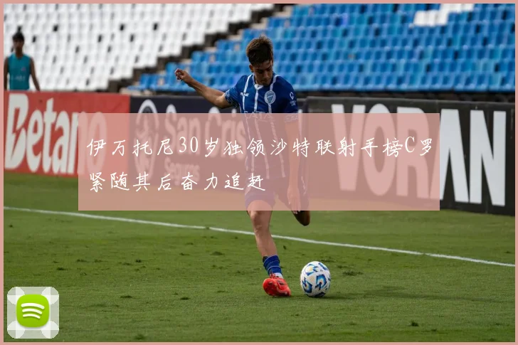 伊万托尼30岁独领沙特联射手榜C罗紧随其后奋力追赶