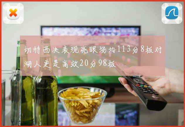 切特西决表现亮眼场均113分8板对湖人更是高效20分98板
