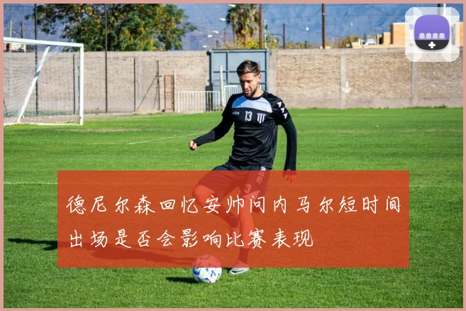 德尼尔森回忆安帅问内马尔短时间出场是否会影响比赛表现