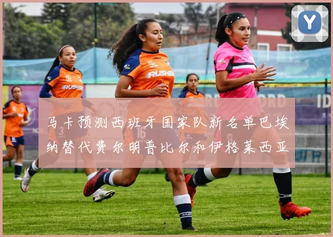 马卡预测西班牙国家队新名单巴埃纳替代费尔明普比尔和伊格莱西亚斯入选
