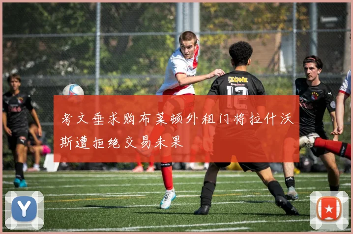 考文垂求购布莱顿外租门将拉什沃斯遭拒绝交易未果