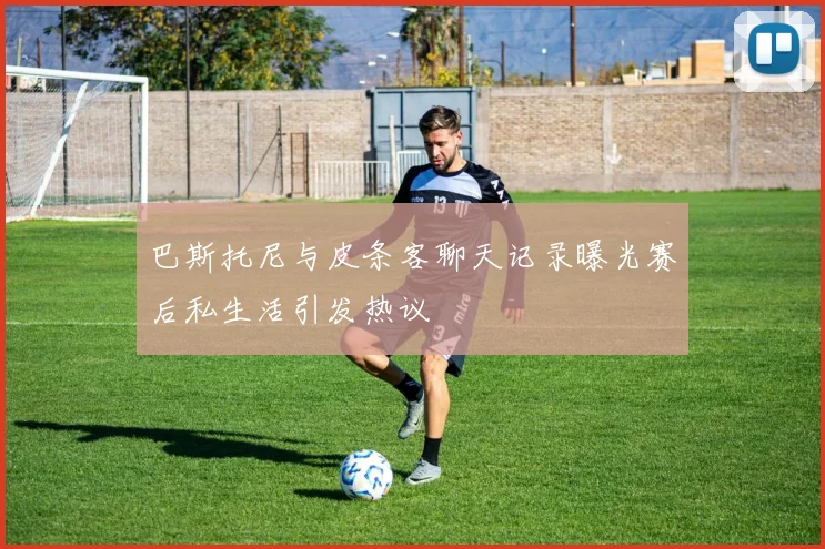 巴斯托尼与皮条客聊天记录曝光赛后私生活引发热议