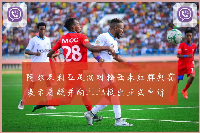 阿尔及利亚足协对梅西未红牌判罚表示质疑并向FIFA提出正式申诉