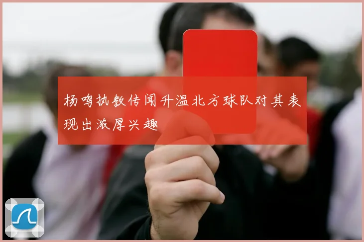 杨鸣执教传闻升温北方球队对其表现出浓厚兴趣