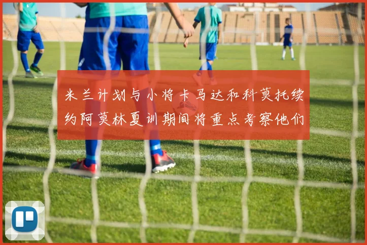 米兰计划与小将卡马达和科莫托续约阿莫林夏训期间将重点考察他们