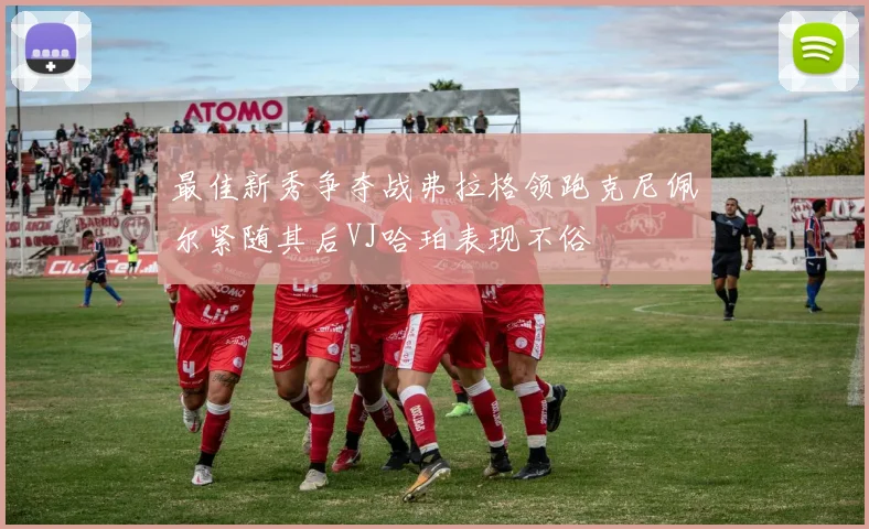 最佳新秀争夺战弗拉格领跑克尼佩尔紧随其后VJ哈珀表现不俗