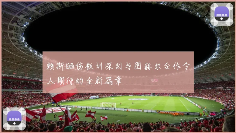 赖斯晒伤教训深刻与图赫尔合作令人期待的全新篇章