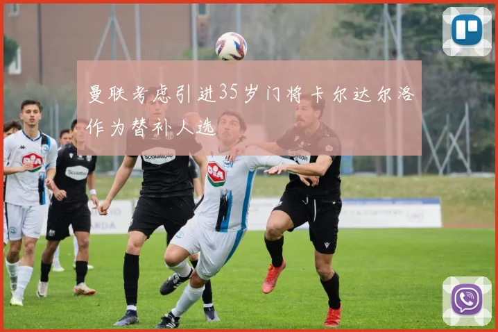 曼联考虑引进35岁门将卡尔达尔洛作为替补人选