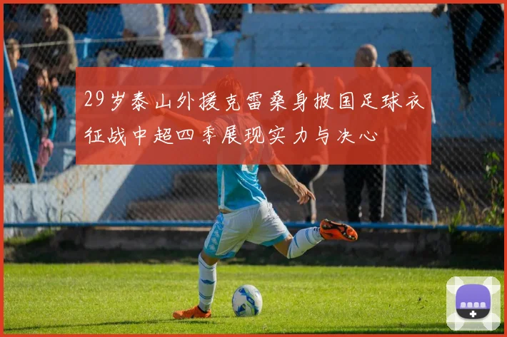 29岁泰山外援克雷桑身披国足球衣征战中超四季展现实力与决心