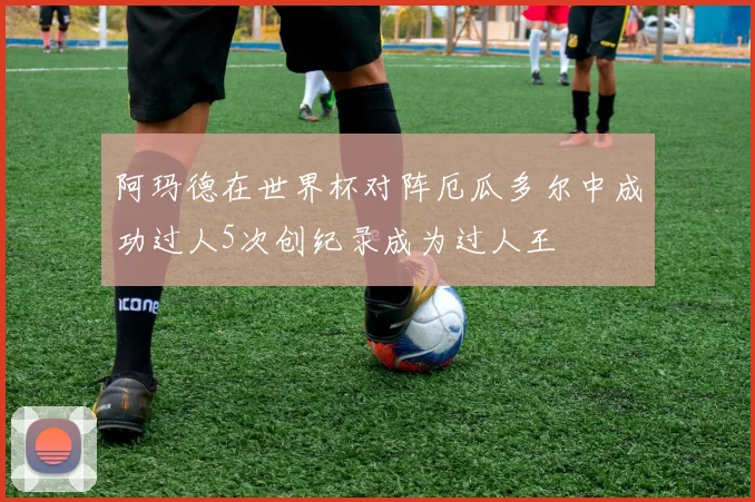 阿玛德在世界杯对阵厄瓜多尔中成功过人5次创纪录成为过人王