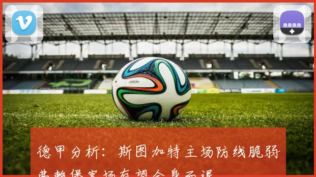 德甲分析：斯图加特主场防线脆弱弗赖堡客场有望全身而退