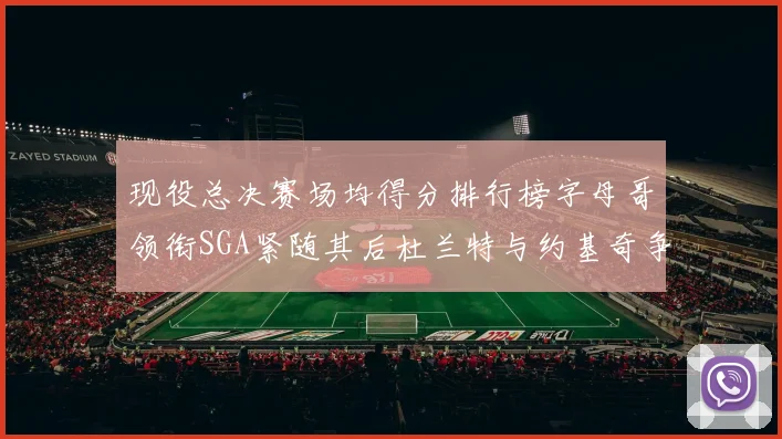 现役总决赛场均得分排行榜字母哥领衔SGA紧随其后杜兰特与约基奇争夺第三名