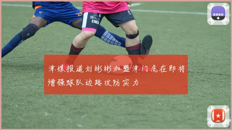 津媒报道刘彬彬加盟津门虎在即将增强球队边路攻防实力