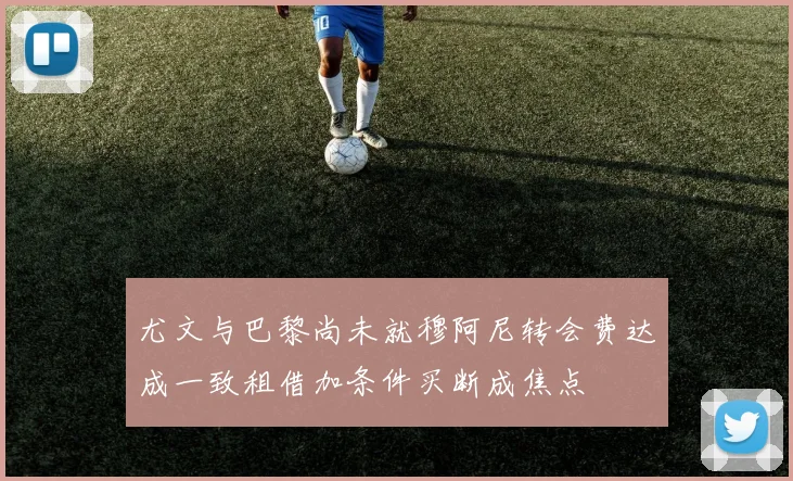 尤文与巴黎尚未就穆阿尼转会费达成一致租借加条件买断成焦点