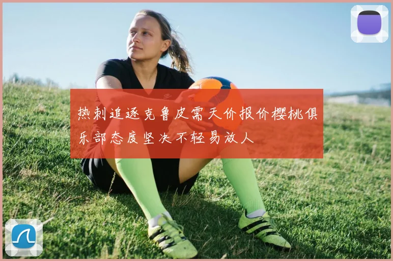 热刺追逐克鲁皮需天价报价樱桃俱乐部态度坚决不轻易放人